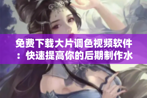免费下载大片调色视频软件：快速提高你的后期制作水平！