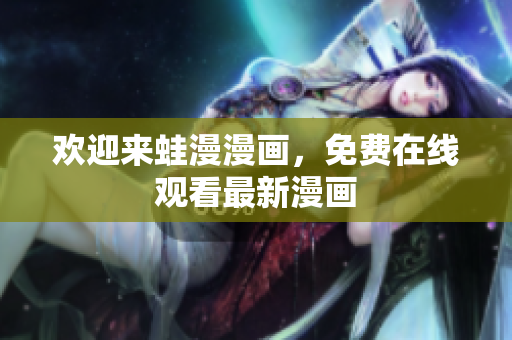 欢迎来蛙漫漫画，免费在线观看最新漫画