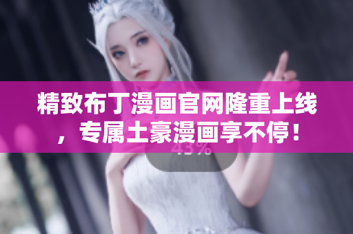精致布丁漫画官网隆重上线，专属土豪漫画享不停！
