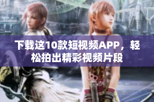 下载这10款短视频APP，轻松拍出精彩视频片段