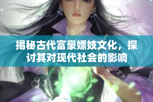 揭秘古代富豪嫖妓文化，探讨其对现代社会的影响