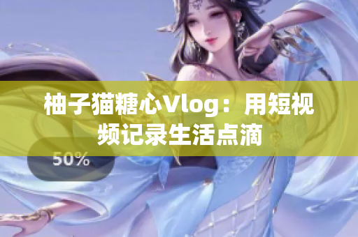 柚子猫糖心Vlog：用短视频记录生活点滴