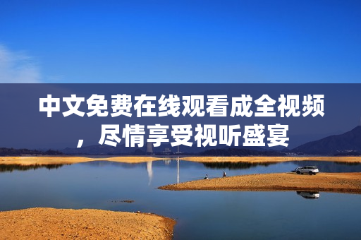 中文免费在线观看成全视频，尽情享受视听盛宴