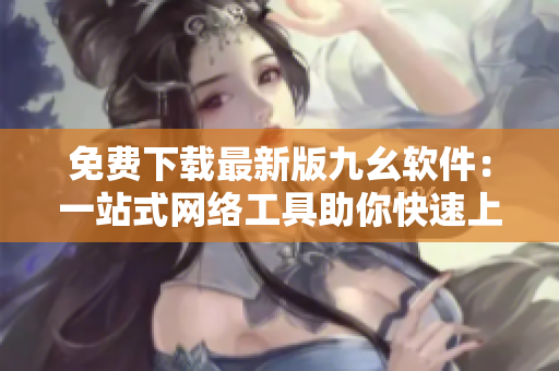 免费下载最新版九幺软件：一站式网络工具助你快速上手