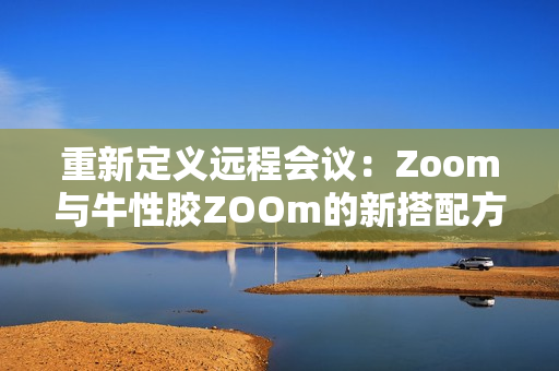 重新定义远程会议：Zoom与牛性胶ZOOm的新搭配方案