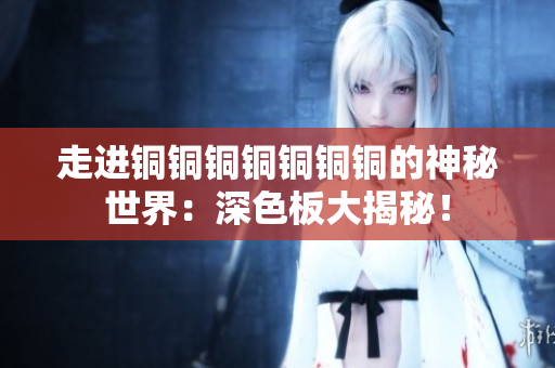 走进铜铜铜铜铜铜铜的神秘世界：深色板大揭秘！