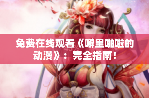 免费在线观看《噼里啪啦的动漫》：完全指南！