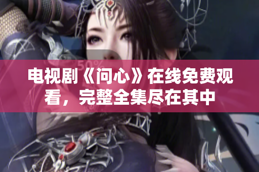 电视剧《问心》在线免费观看，完整全集尽在其中