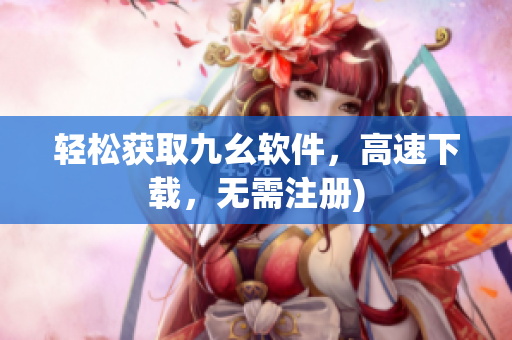 轻松获取九幺软件，高速下载，无需注册)