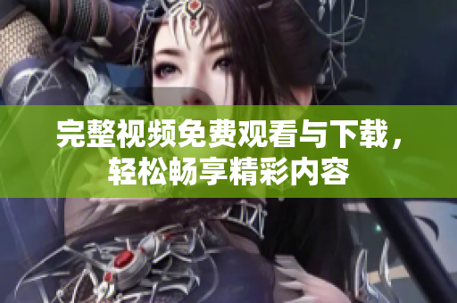 完整视频免费观看与下载，轻松畅享精彩内容
