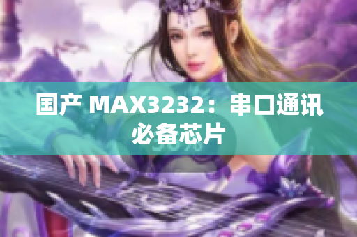 国产 MAX3232：串口通讯必备芯片