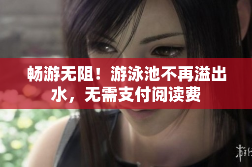畅游无阻！游泳池不再溢出水，无需支付阅读费