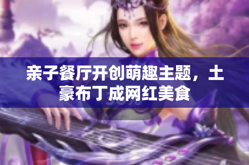 亲子餐厅开创萌趣主题，土豪布丁成网红美食