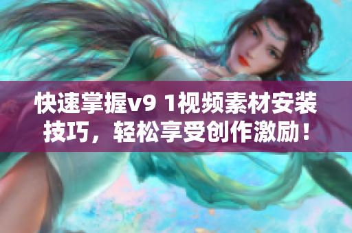 快速掌握v9 1视频素材安装技巧，轻松享受创作激励！