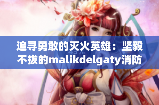 追寻勇敢的灭火英雄：坚毅不拔的malikdelgaty消防员系列