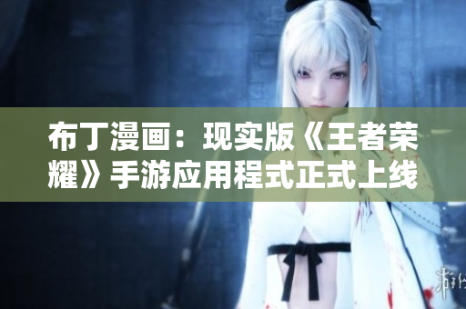 布丁漫画：现实版《王者荣耀》手游应用程式正式上线！