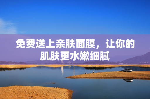 免费送上亲肤面膜，让你的肌肤更水嫩细腻