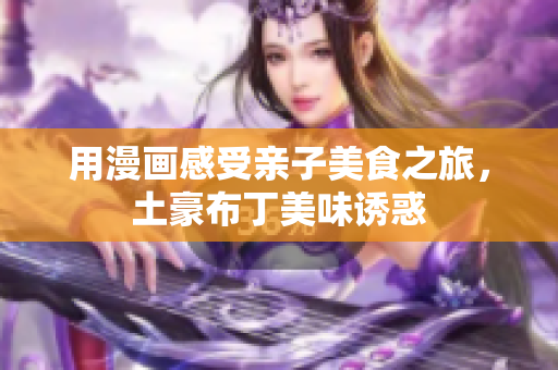 用漫画感受亲子美食之旅，土豪布丁美味诱惑