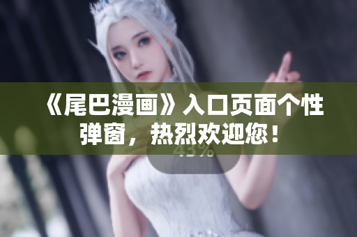《尾巴漫画》入口页面个性弹窗，热烈欢迎您！