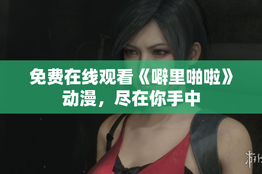 免费在线观看《噼里啪啦》动漫，尽在你手中