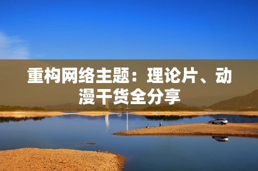 重构网络主题：理论片、动漫干货全分享