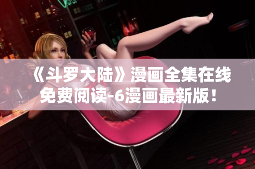 《斗罗大陆》漫画全集在线免费阅读-6漫画最新版！