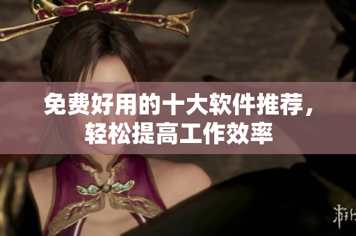 免费好用的十大软件推荐，轻松提高工作效率