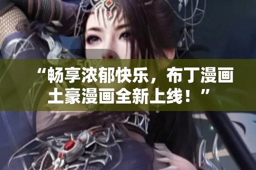 “畅享浓郁快乐，布丁漫画土豪漫画全新上线！”