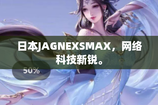 日本JAGNEXSMAX，网络科技新锐。