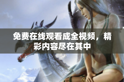 免费在线观看成全视频，精彩内容尽在其中