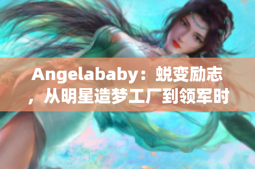 Angelababy：蜕变励志，从明星造梦工厂到领军时尚界