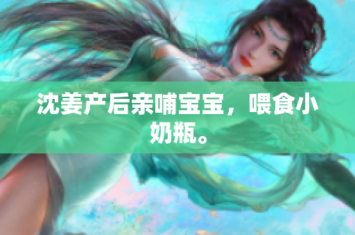 沈姜产后亲哺宝宝，喂食小奶瓶。