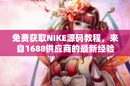 免费获取NIKE源码教程，来自1688供应商的最新经验分享