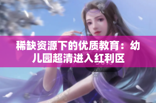 稀缺资源下的优质教育：幼儿园超清进入红利区