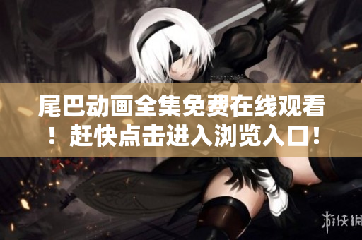 尾巴动画全集免费在线观看！赶快点击进入浏览入口！