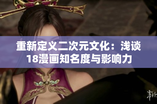 重新定义二次元文化：浅谈18漫画知名度与影响力