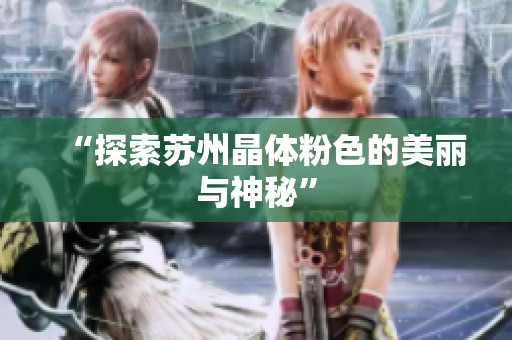 “探索苏州晶体粉色的美丽与神秘”