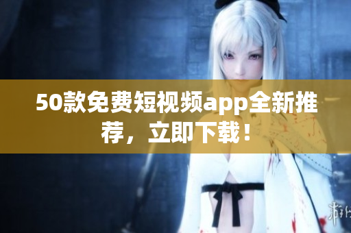 50款免费短视频app全新推荐，立即下载！