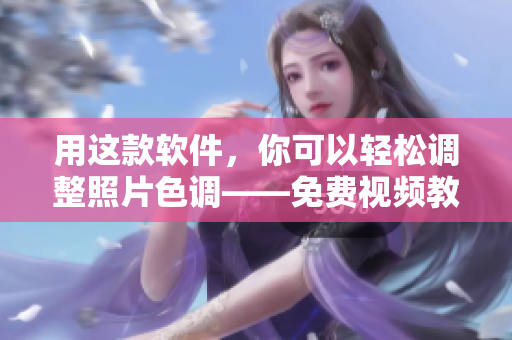 用这款软件，你可以轻松调整照片色调——免费视频教程！