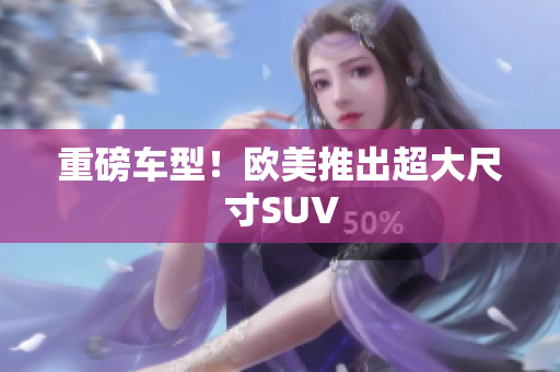 重磅车型！欧美推出超大尺寸SUV