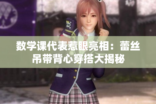 数学课代表惹眼亮相：蕾丝吊带背心穿搭大揭秘