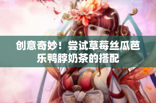 创意奇妙！尝试草莓丝瓜芭乐鸭脖奶茶的搭配