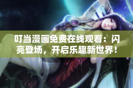 叮当漫画免费在线观看：闪亮登场，开启乐趣新世界！