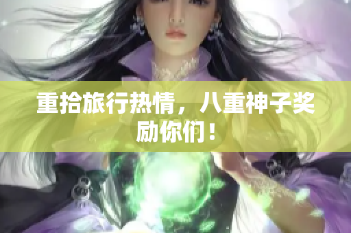 重拾旅行热情，八重神子奖励你们！