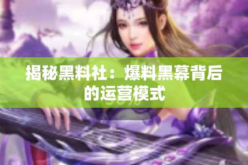 揭秘黑料社：爆料黑幕背后的运营模式