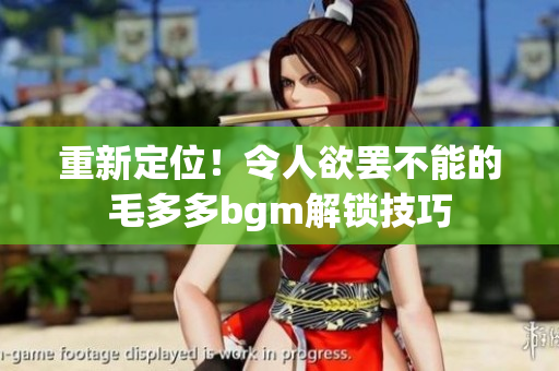 重新定位！令人欲罢不能的毛多多bgm解锁技巧