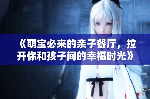 《萌宝必来的亲子餐厅，拉开你和孩子间的幸福时光》
