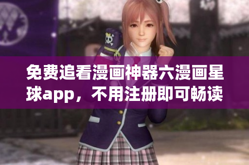 免费追看漫画神器六漫画星球app，不用注册即可畅读