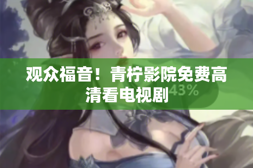 观众福音！青柠影院免费高清看电视剧