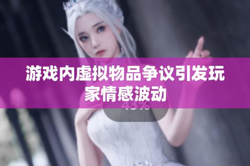 游戏内虚拟物品争议引发玩家情感波动